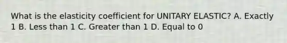 What is the elasticity coefficient for UNITARY ELASTIC? A. Exactly 1 B. Less than 1 C. Greater than 1 D. Equal to 0