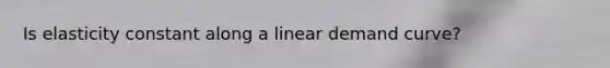 Is elasticity constant along a linear demand curve?