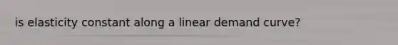 is elasticity constant along a linear demand curve?