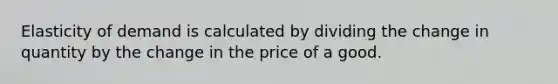 Elasticity of demand is calculated by dividing the change in quantity by the change in the price of a good.