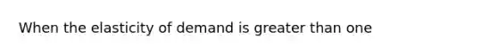 When the elasticity of demand is <a href='https://www.questionai.com/knowledge/ktgHnBD4o3-greater-than' class='anchor-knowledge'>greater than</a> one