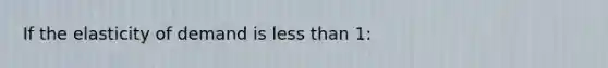 If the elasticity of demand is less than 1: