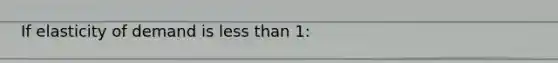 If elasticity of demand is less than 1: