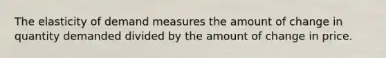 The elasticity of demand measures the amount of change in quantity demanded divided by the amount of change in price.
