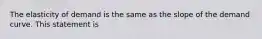 The elasticity of demand is the same as the slope of the demand curve. This statement is