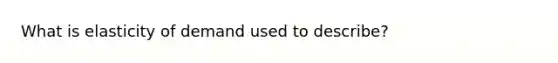 What is elasticity of demand used to describe?