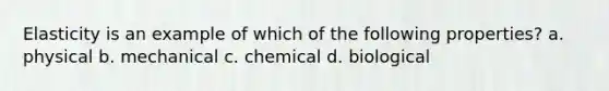 Elasticity is an example of which of the following properties? a. physical b. mechanical c. chemical d. biological