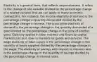 Elasticity is a general term, that reflects responsiveness. It refers to the change of one variable divided by the percentage change of a related variable that we can apply to many economic connections. For instance, the income elasticity of demand is the percentage change in quantity demanded divided by the percentage change in income. The cross-price elasticity of demand is the percentage change in the quantity demanded of a good divided by the percentage change in the price of another good. Elasticity applies in labor markets and financial capital markets just as it does in markets for goods and services. The wage elasticity of labor supply is the percentage change in the quantity of hours supplied divided by the percentage change in the wage. The elasticity of savings with respect to interest rates is the percentage change in the quantity of savings divided by the percentage change in interest rates.