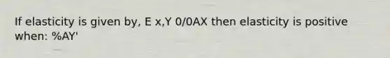 If elasticity is given by, E x,Y 0/0AX then elasticity is positive when: %AY'