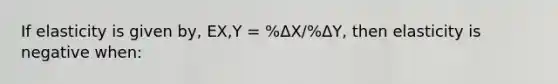 If elasticity is given by, EX,Y = %ΔX/%ΔY, then elasticity is negative when: