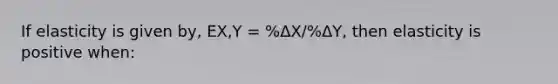 If elasticity is given by, EX,Y = %ΔX/%ΔY, then elasticity is positive when: