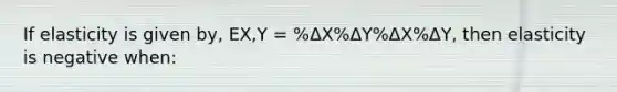 If elasticity is given by, EX,Y = %ΔX%ΔY%ΔX%ΔY, then elasticity is negative when: