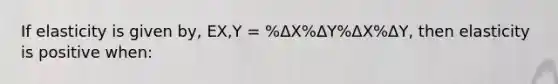 If elasticity is given by, EX,Y = %ΔX%ΔY%ΔX%ΔY, then elasticity is positive when: