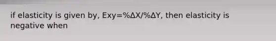 if elasticity is given by, Exy=%∆X/%∆Y, then elasticity is negative when