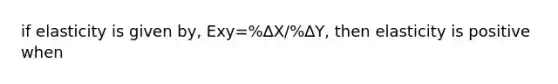 if elasticity is given by, Exy=%∆X/%∆Y, then elasticity is positive when