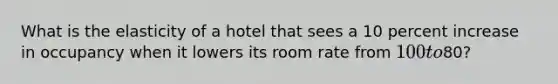 What is the elasticity of a hotel that sees a 10 percent increase in occupancy when it lowers its room rate from 100 to80?