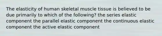 The elasticity of human skeletal muscle tissue is believed to be due primarily to which of the following? the series elastic component the parallel elastic component the continuous elastic component the active elastic component