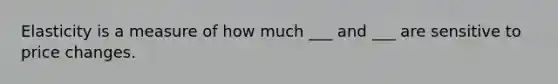 Elasticity is a measure of how much ___ and ___ are sensitive to price changes.