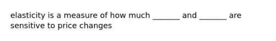 elasticity is a measure of how much _______ and _______ are sensitive to price changes