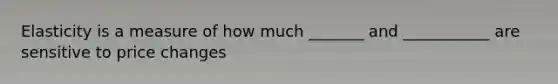 Elasticity is a measure of how much _______ and ___________ are sensitive to price changes
