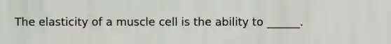 The elasticity of a muscle cell is the ability to ______.