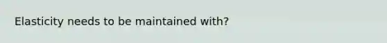 Elasticity needs to be maintained with?