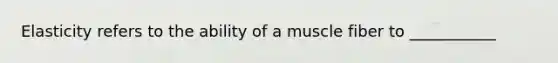 Elasticity refers to the ability of a muscle fiber to ___________