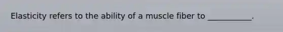 Elasticity refers to the ability of a muscle fiber to ___________.