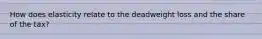How does elasticity relate to the deadweight loss and the share of the tax?