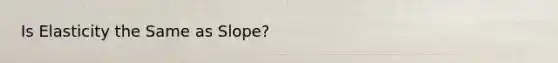 Is Elasticity the Same as Slope?
