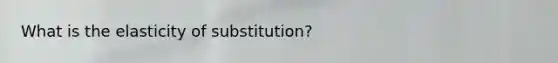 What is the elasticity of substitution?