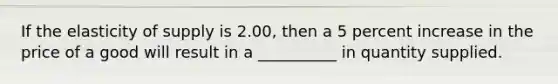 If the elasticity of supply is 2.00, then a 5 percent increase in the price of a good will result in a __________ in quantity supplied.