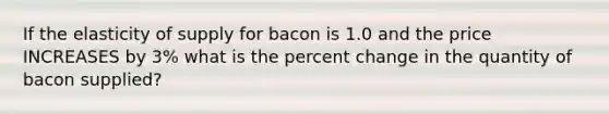 If the elasticity of supply for bacon is 1.0 and the price INCREASES by 3% what is the <a href='https://www.questionai.com/knowledge/kTUYTsQGJM-percent-change' class='anchor-knowledge'>percent change</a> in the quantity of bacon supplied?