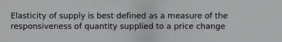 Elasticity of supply is best defined as a measure of the responsiveness of quantity supplied to a price change