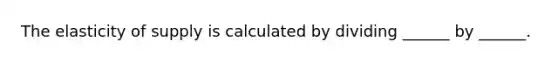 The elasticity of supply is calculated by dividing​ ______ by​ ______.