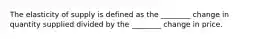 The elasticity of supply is defined as the ________ change in quantity supplied divided by the ________ change in price.