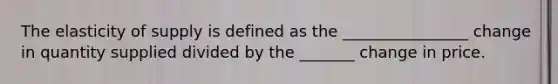 The elasticity of supply is defined as the ________________ change in quantity supplied divided by the _______ change in price.