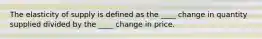 The elasticity of supply is defined as the ____ change in quantity supplied divided by the ____ change in price.