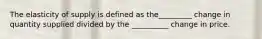 The elasticity of supply is defined as the_________ change in quantity supplied divided by the __________ change in price.