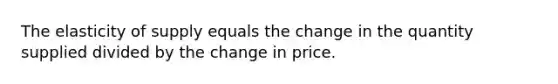 The elasticity of supply equals the change in the quantity supplied divided by the change in price.