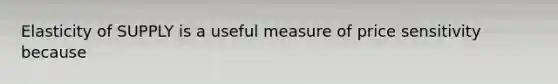 Elasticity of SUPPLY is a useful measure of price sensitivity because