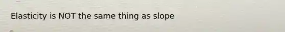 Elasticity is NOT the same thing as slope