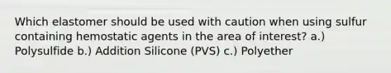 Which elastomer should be used with caution when using sulfur containing hemostatic agents in the area of interest? a.) Polysulfide b.) Addition Silicone (PVS) c.) Polyether