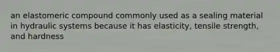an elastomeric compound commonly used as a sealing material in hydraulic systems because it has elasticity, tensile strength, and hardness
