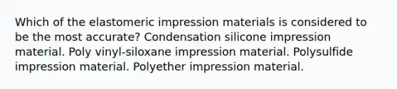 Which of the elastomeric impression materials is considered to be the most accurate? Condensation silicone impression material. Poly vinyl-siloxane impression material. Polysulfide impression material. Polyether impression material.