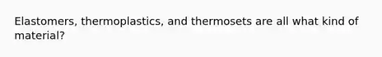 Elastomers, thermoplastics, and thermosets are all what kind of material?