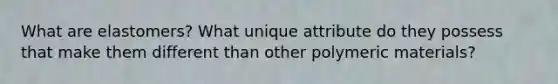 What are elastomers? What unique attribute do they possess that make them different than other polymeric materials?