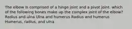 The elbow Is comprised of a hinge joint and a pivot joint. which of the following bones make up the complex joint of the elbow? Radius and ulna Ulna and humerus Radius and humerus Humerus, radius, and ulna