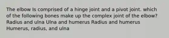 The elbow Is comprised of a hinge joint and a pivot joint. which of the following bones make up the complex joint of the elbow? Radius and ulna Ulna and humerus Radius and humerus Humerus, radius, and ulna