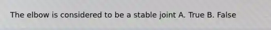The elbow is considered to be a stable joint A. True B. False